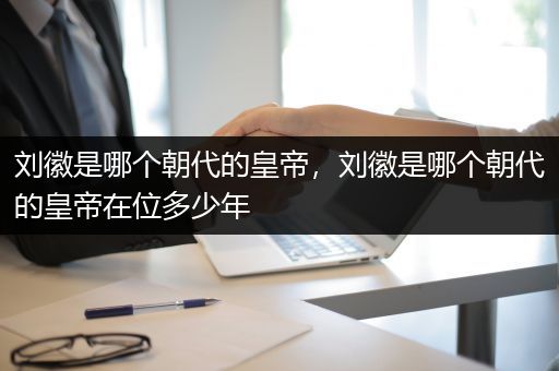 刘徽是哪个朝代的皇帝，刘徽是哪个朝代的皇帝在位多少年
